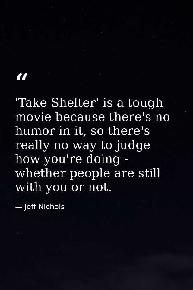 'Take Shelter' is a tough movie because there's no humor in it, so there's really no way to judge how you're doing - whe — Jeff Nichols