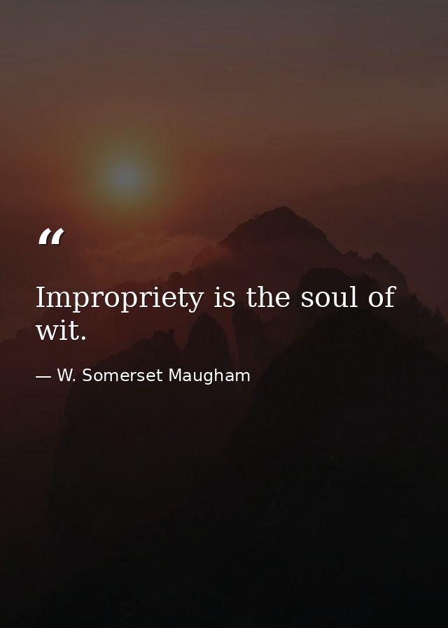 Impropriety is the soul of wit. — W. Somerset Maugham