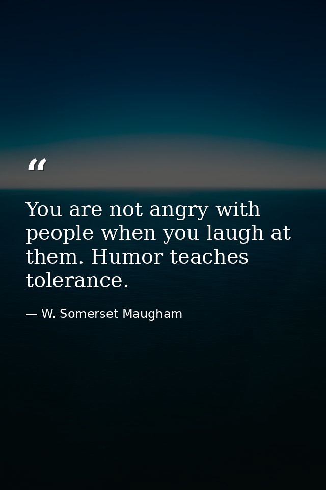 You are not angry with people when you laugh at them. Humor teaches tolerance. — W. Somerset Maugham