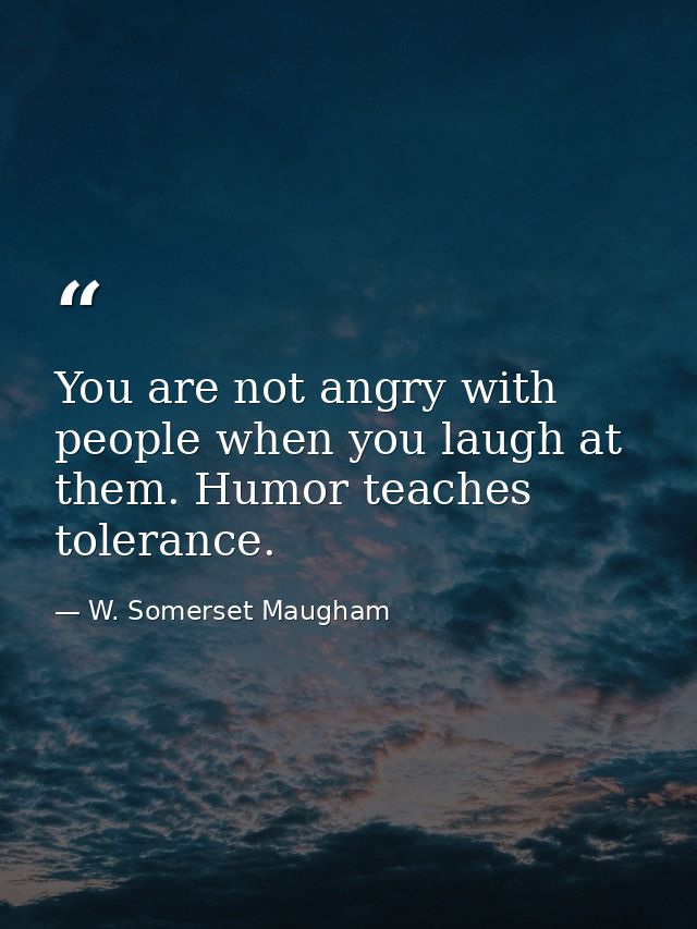 You are not angry with people when you laugh at them. Humor teaches tolerance. — W. Somerset Maugham