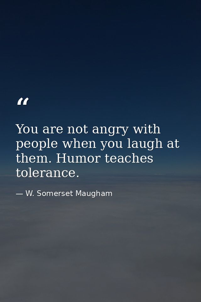 You are not angry with people when you laugh at them. Humor teaches tolerance. — W. Somerset Maugham