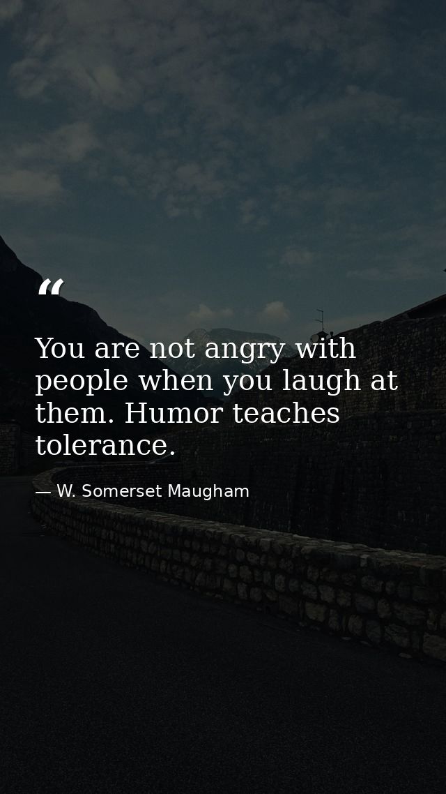 You are not angry with people when you laugh at them. Humor teaches tolerance. — W. Somerset Maugham