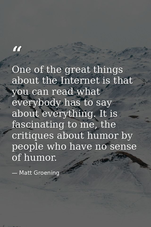 One of the great things about the Internet is that you can read what everybody has to say about everything. It is fascin — Matt Groening