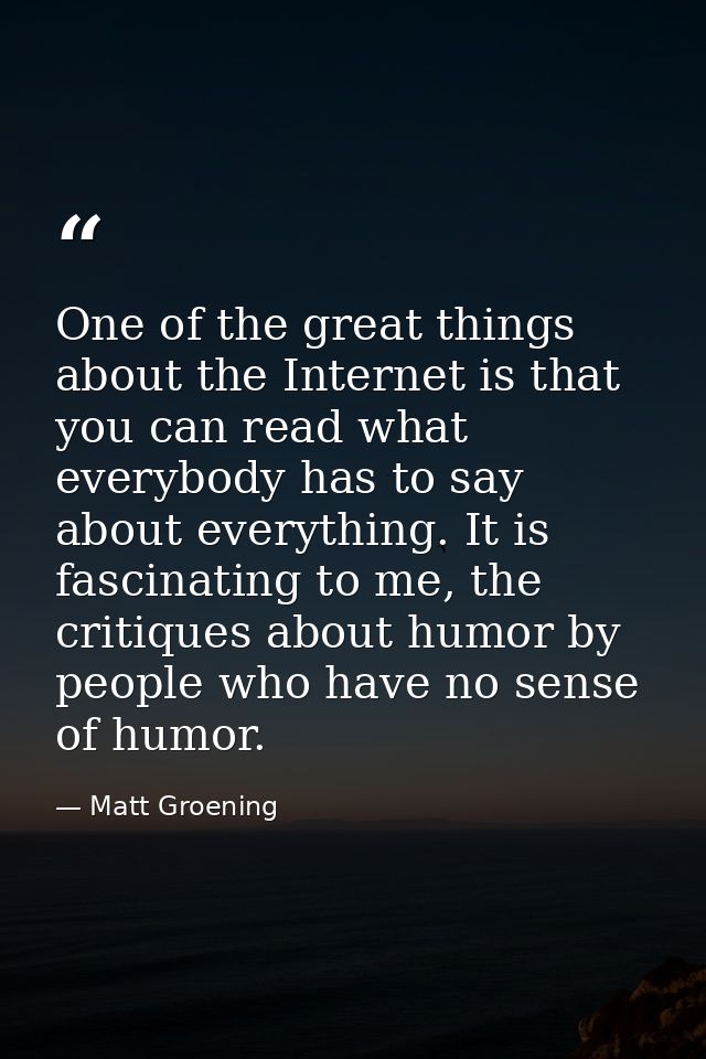 One of the great things about the Internet is that you can read what everybody has to say about everything. It is fascin — Matt Groening
