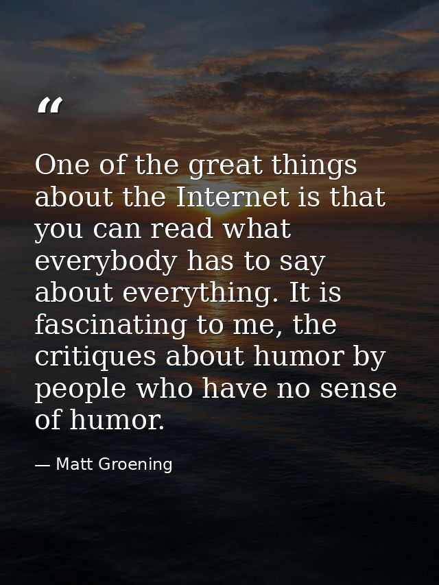 One of the great things about the Internet is that you can read what everybody has to say about everything. It is fascin — Matt Groening