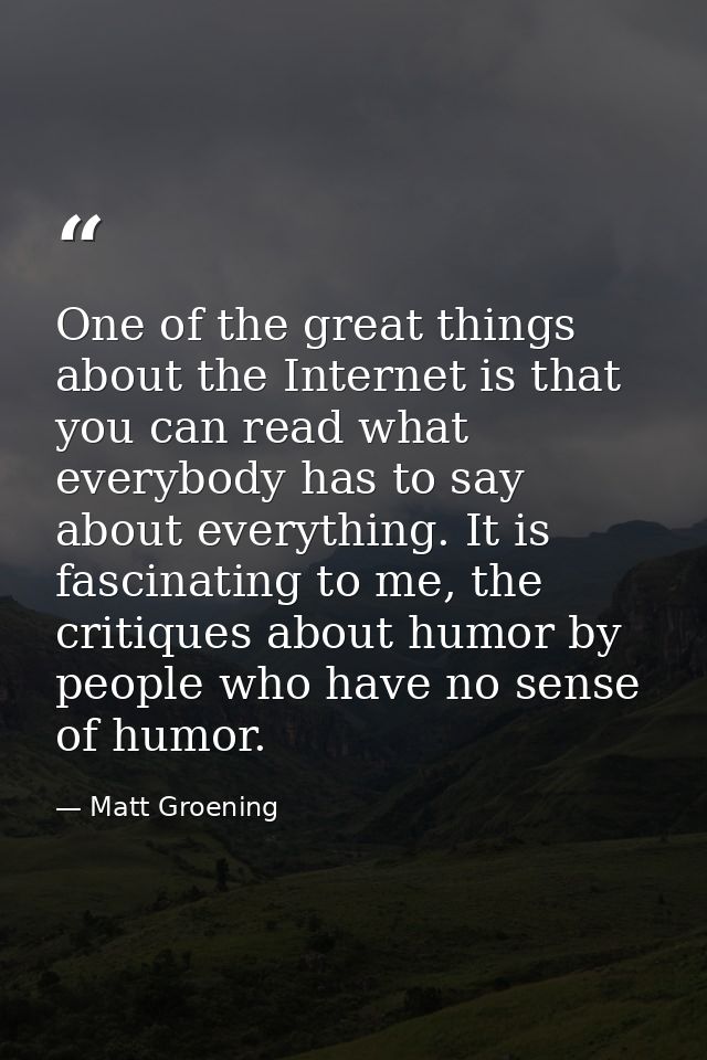 One of the great things about the Internet is that you can read what everybody has to say about everything. It is fascin — Matt Groening