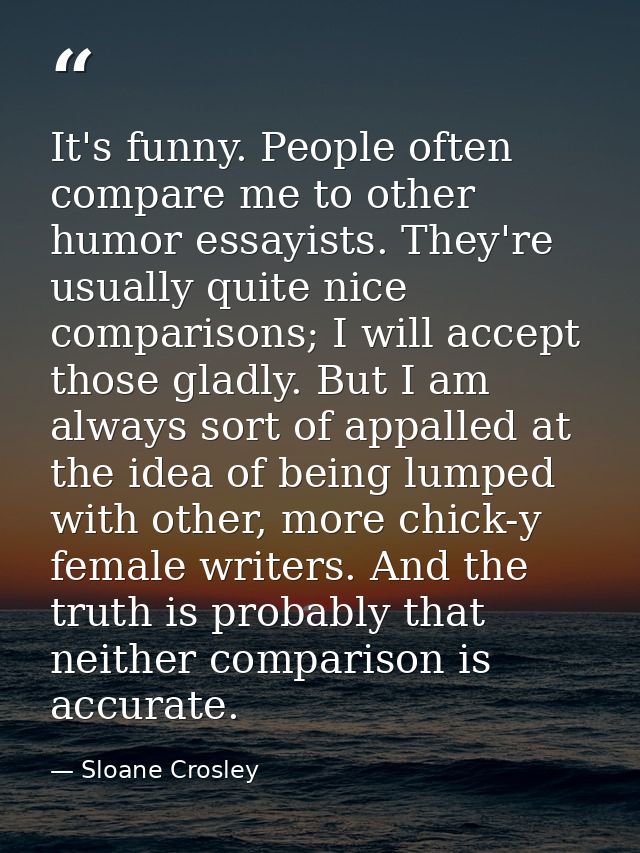It's funny. People often compare me to other humor essayists. They're usually quite nice comparisons; I will accept thos — Sloane Crosley