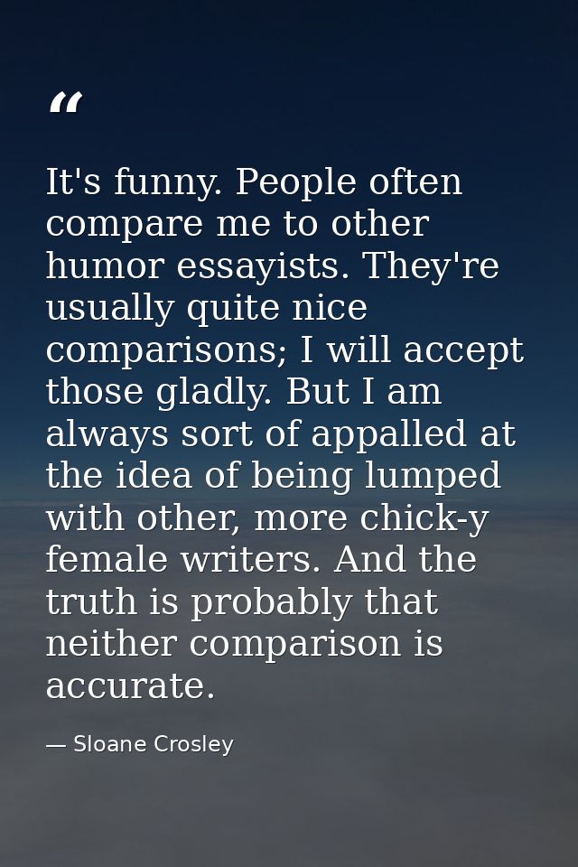 It's funny. People often compare me to other humor essayists. They're usually quite nice comparisons; I will accept thos — Sloane Crosley