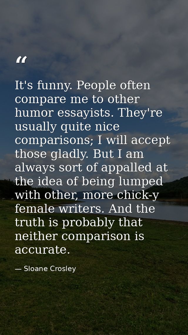 It's funny. People often compare me to other humor essayists. They're usually quite nice comparisons; I will accept thos — Sloane Crosley
