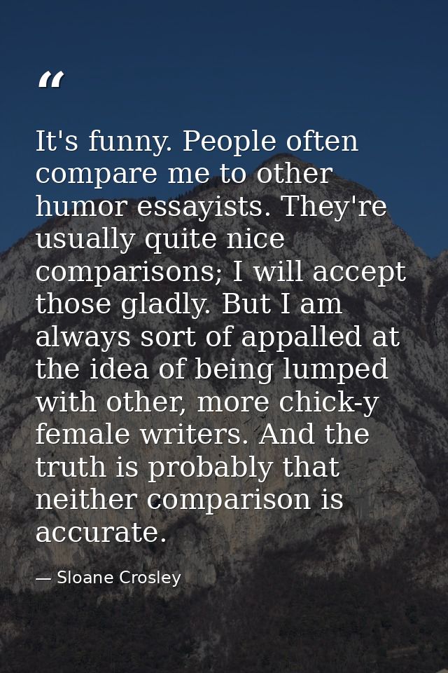It's funny. People often compare me to other humor essayists. They're usually quite nice comparisons; I will accept thos — Sloane Crosley