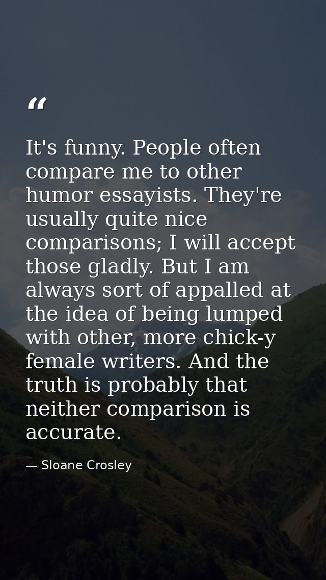 It's funny. People often compare me to other humor essayists. They're usually quite nice comparisons; I will accept thos — Sloane Crosley