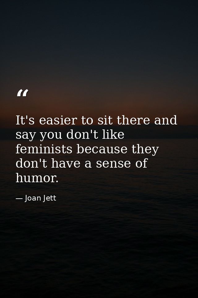 It's easier to sit there and say you don't like feminists because they don't have a sense of humor. — Joan Jett