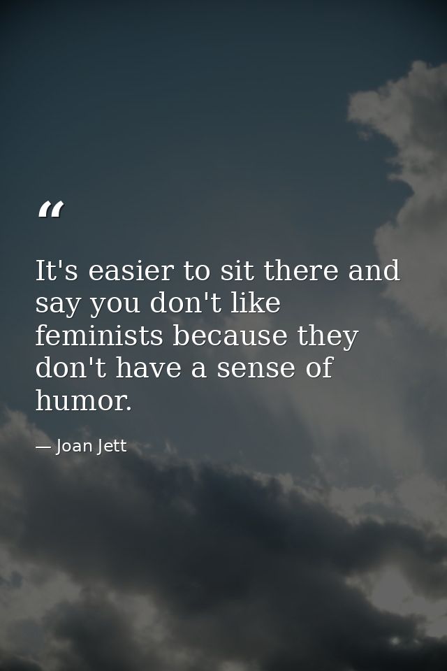 It's easier to sit there and say you don't like feminists because they don't have a sense of humor. — Joan Jett