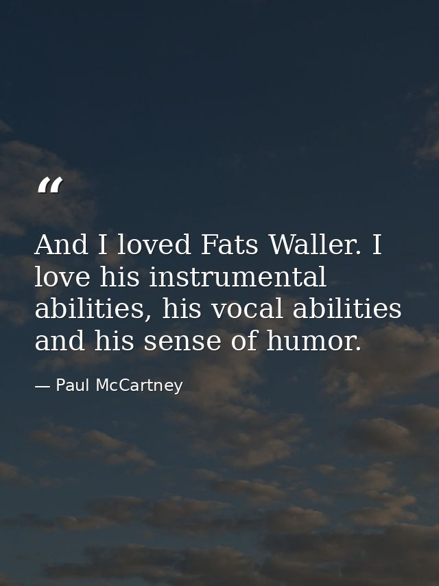 And I loved Fats Waller. I love his instrumental abilities, his vocal abilities and his sense of humor. — Paul McCartney