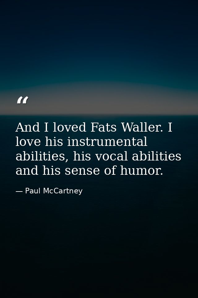 And I loved Fats Waller. I love his instrumental abilities, his vocal abilities and his sense of humor. — Paul McCartney