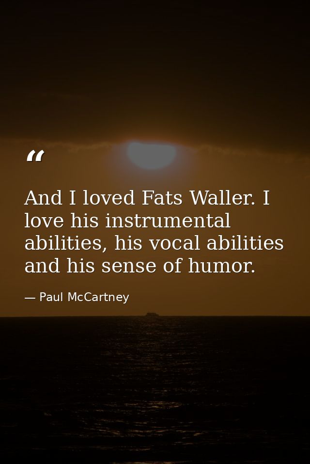 And I loved Fats Waller. I love his instrumental abilities, his vocal abilities and his sense of humor. — Paul McCartney