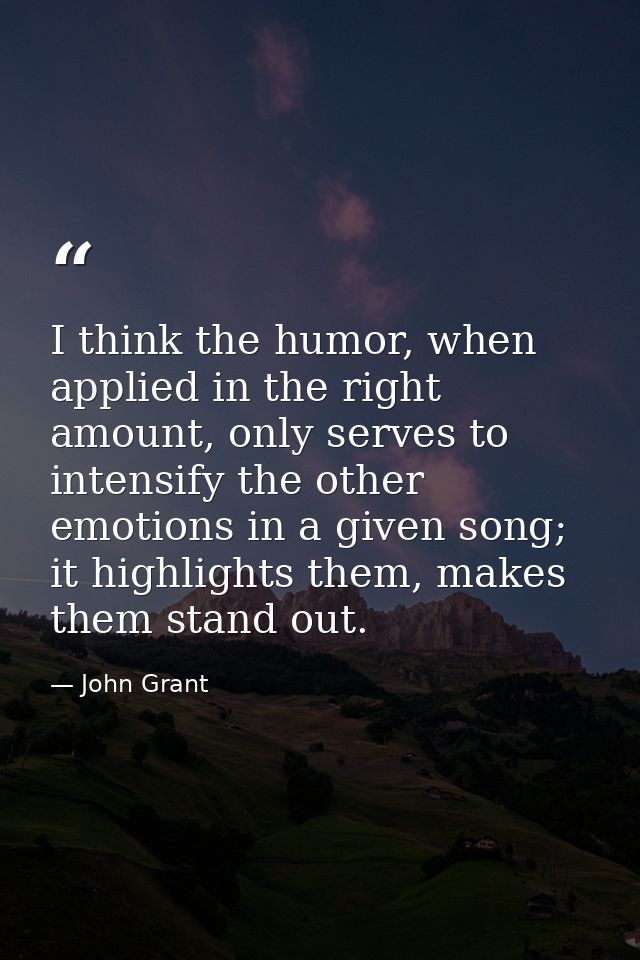 I think the humor, when applied in the right amount, only serves to intensify the other emotions in a given song; it hig — John Grant