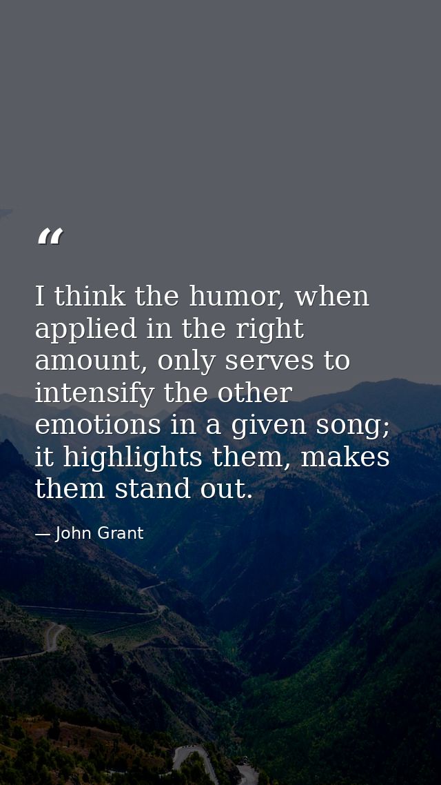 I think the humor, when applied in the right amount, only serves to intensify the other emotions in a given song; it hig — John Grant