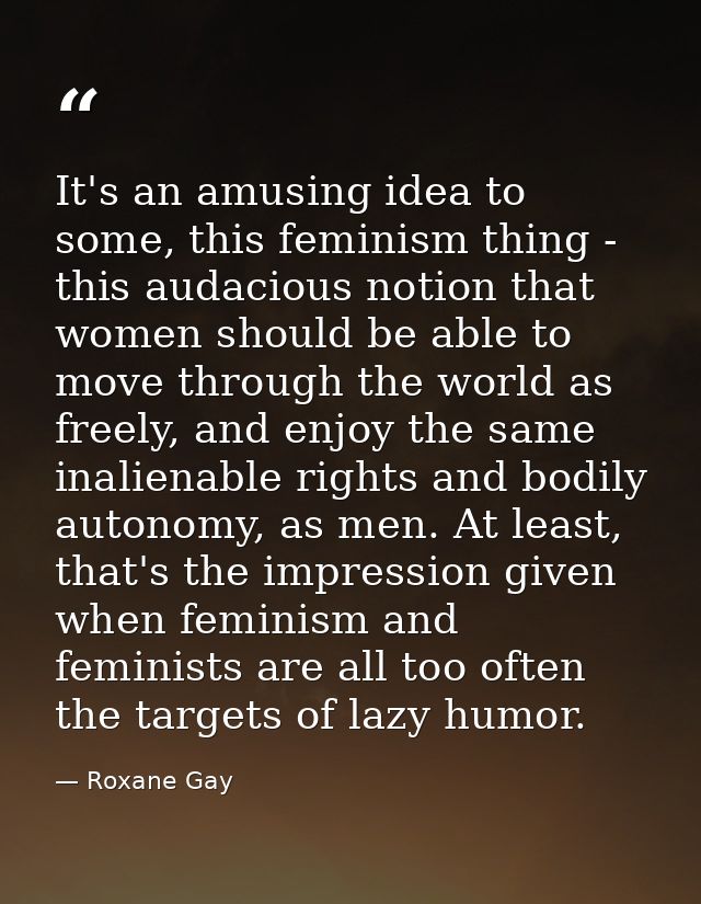It's an amusing idea to some, this feminism thing - this audacious notion that women should be able to move through the  — Roxane Gay