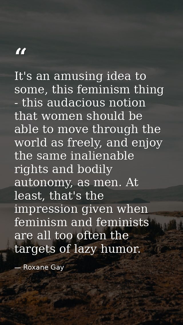 It's an amusing idea to some, this feminism thing - this audacious notion that women should be able to move through the  — Roxane Gay