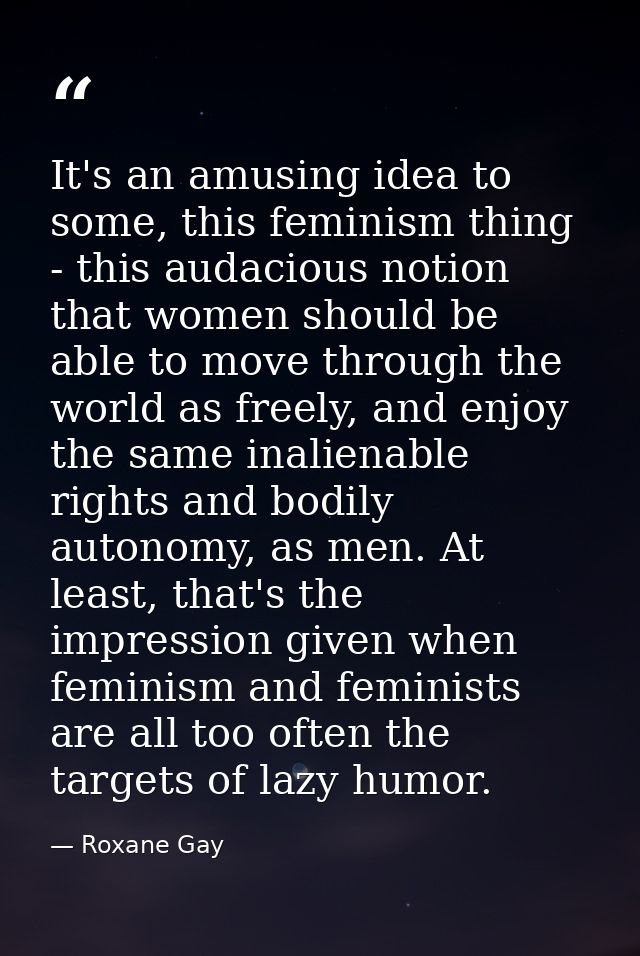 It's an amusing idea to some, this feminism thing - this audacious notion that women should be able to move through the  — Roxane Gay