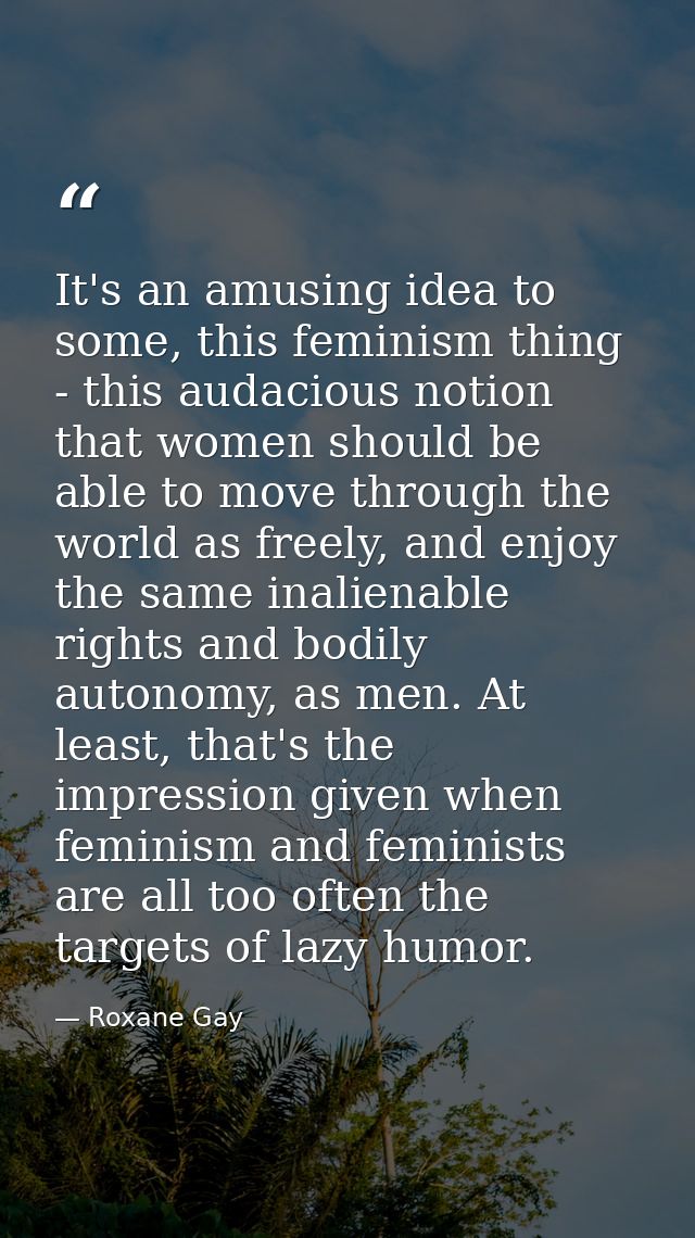 It's an amusing idea to some, this feminism thing - this audacious notion that women should be able to move through the  — Roxane Gay