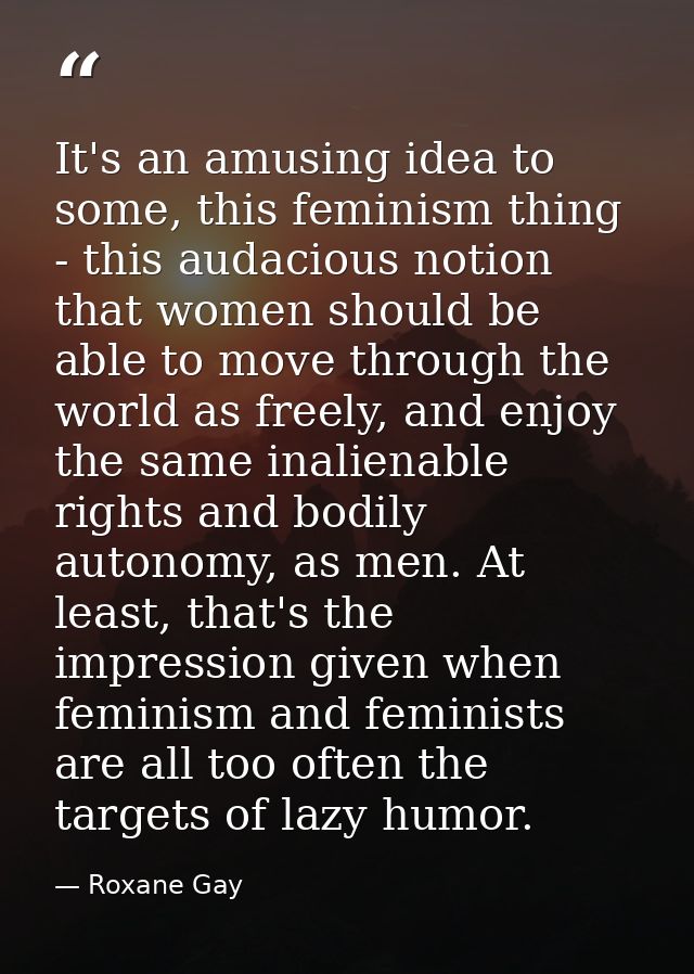 It's an amusing idea to some, this feminism thing - this audacious notion that women should be able to move through the  — Roxane Gay