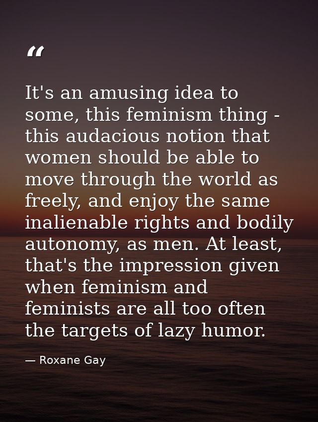 It's an amusing idea to some, this feminism thing - this audacious notion that women should be able to move through the  — Roxane Gay