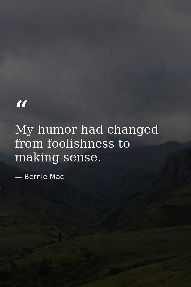 My humor had changed from foolishness to making sense. — Bernie Mac