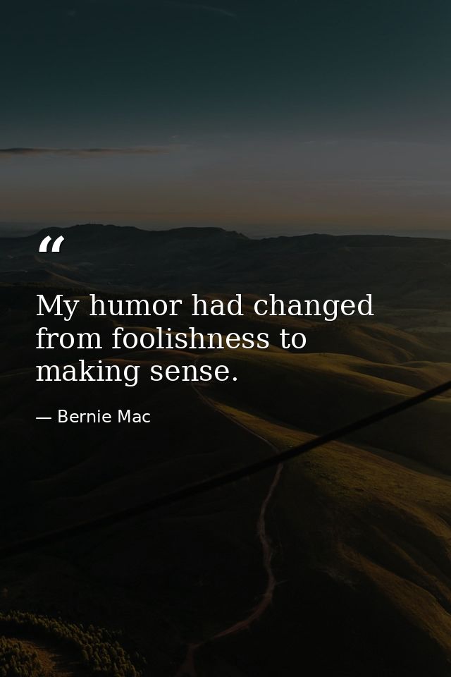 My humor had changed from foolishness to making sense. — Bernie Mac