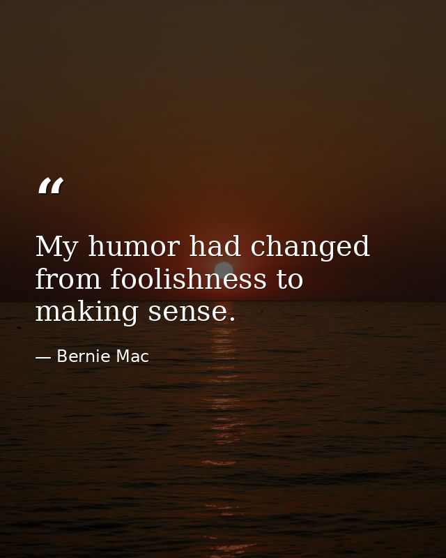 My humor had changed from foolishness to making sense. — Bernie Mac