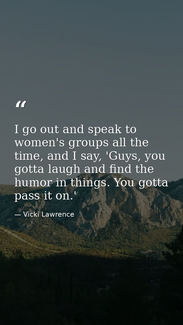 I go out and speak to women's groups all the time, and I say, 'Guys, you gotta laugh and find the humor in things. You g — Vicki Lawrence