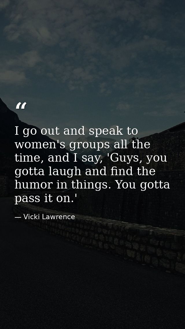 I go out and speak to women's groups all the time, and I say, 'Guys, you gotta laugh and find the humor in things. You g — Vicki Lawrence