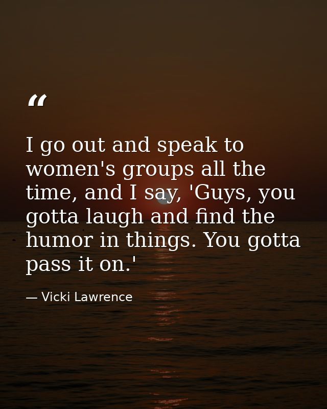 I go out and speak to women's groups all the time, and I say, 'Guys, you gotta laugh and find the humor in things. You g — Vicki Lawrence