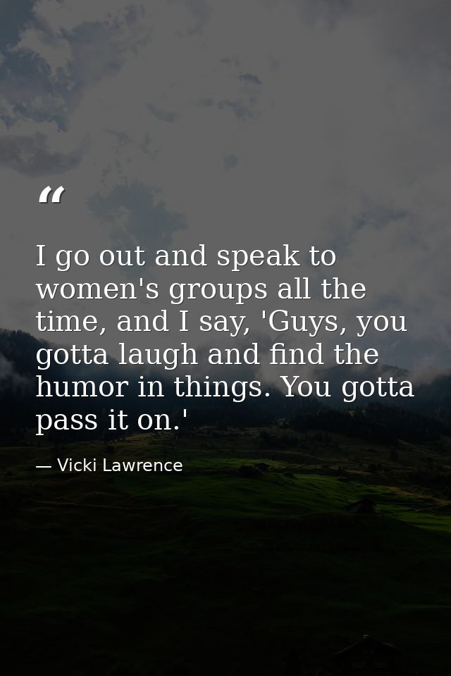 I go out and speak to women's groups all the time, and I say, 'Guys, you gotta laugh and find the humor in things. You g — Vicki Lawrence