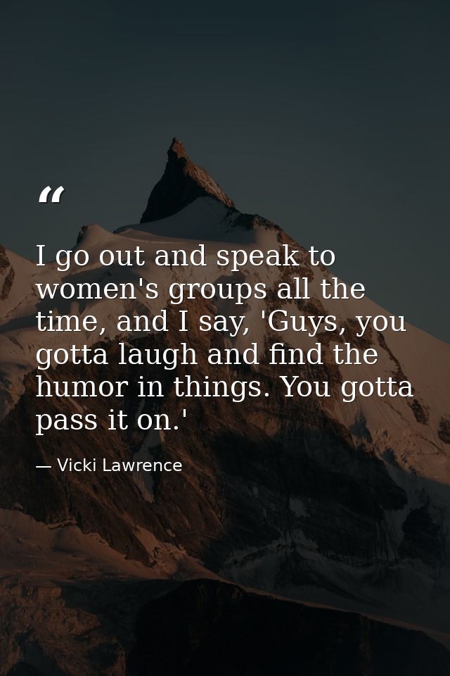 I go out and speak to women's groups all the time, and I say, 'Guys, you gotta laugh and find the humor in things. You g — Vicki Lawrence