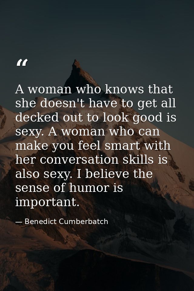 A woman who knows that she doesn't have to get all decked out to look good is sexy. A woman who can make you feel smart  — Benedict Cumberbatch