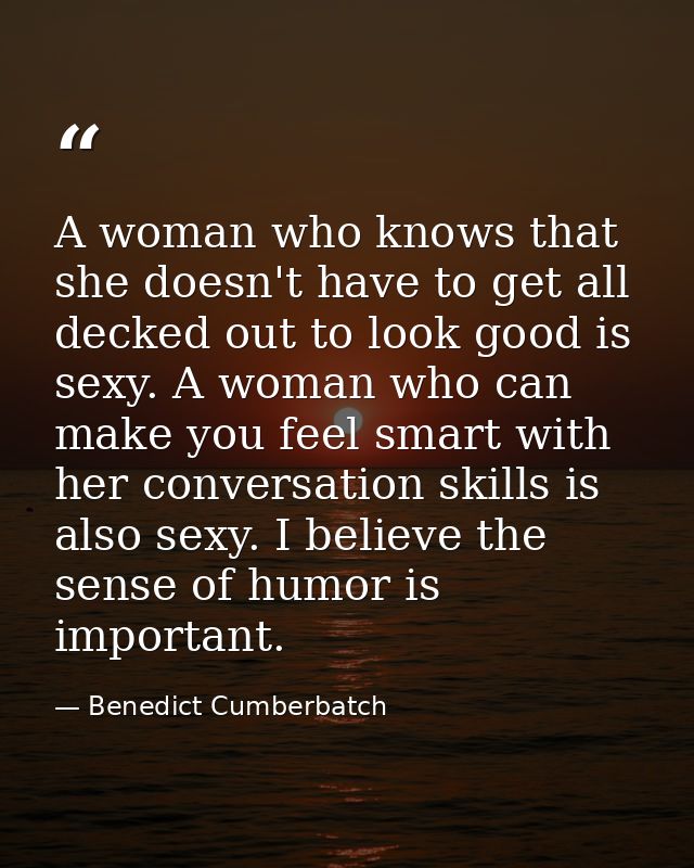 A woman who knows that she doesn't have to get all decked out to look good is sexy. A woman who can make you feel smart  — Benedict Cumberbatch