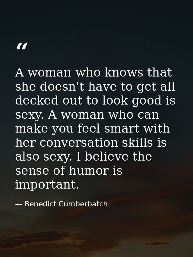 A woman who knows that she doesn't have to get all decked out to look good is sexy. A woman who can make you feel smart  — Benedict Cumberbatch