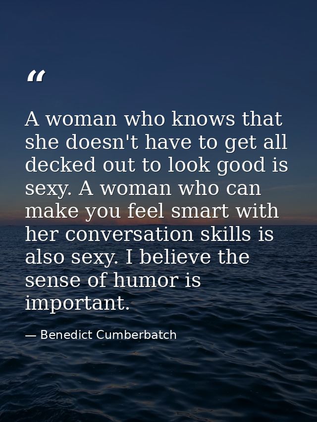 A woman who knows that she doesn't have to get all decked out to look good is sexy. A woman who can make you feel smart  — Benedict Cumberbatch