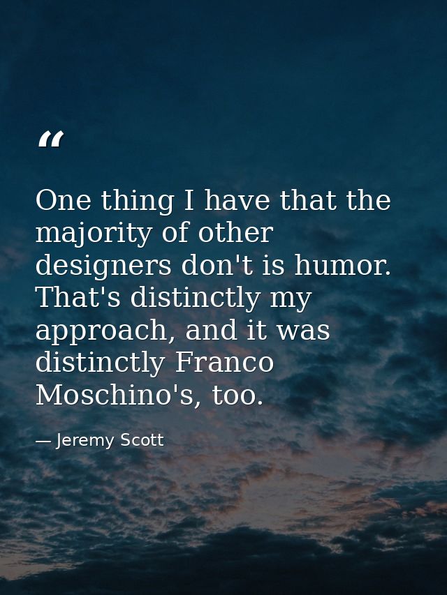 One thing I have that the majority of other designers don't is humor. That's distinctly my approach, and it was distinct — Jeremy Scott