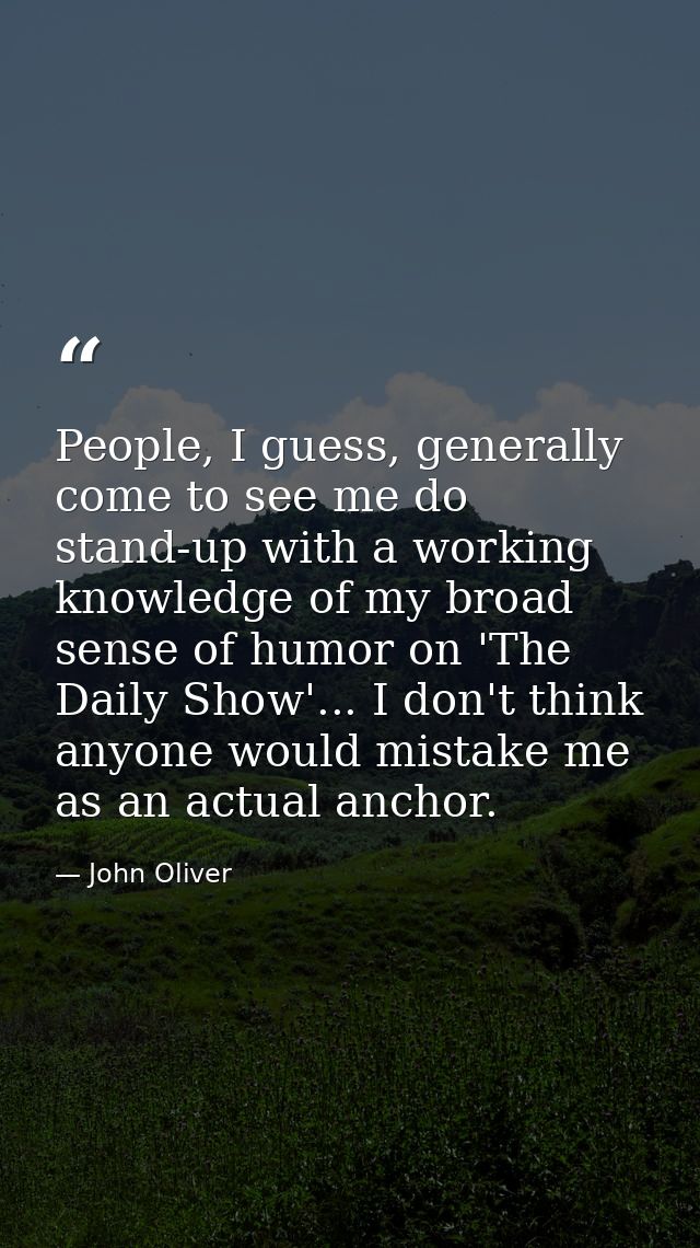 People, I guess, generally come to see me do stand-up with a working knowledge of my broad sense of humor on 'The Daily  — John Oliver