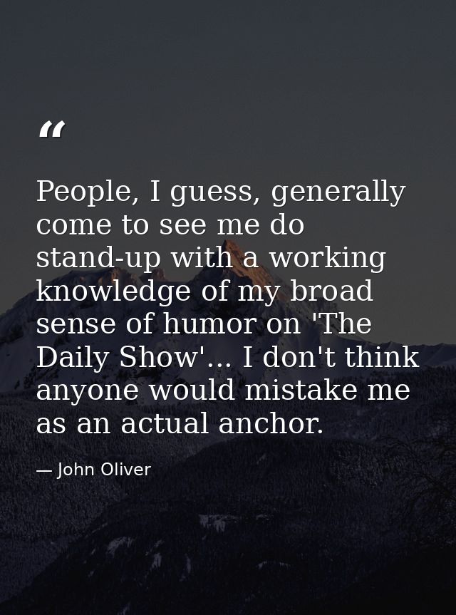People, I guess, generally come to see me do stand-up with a working knowledge of my broad sense of humor on 'The Daily  — John Oliver