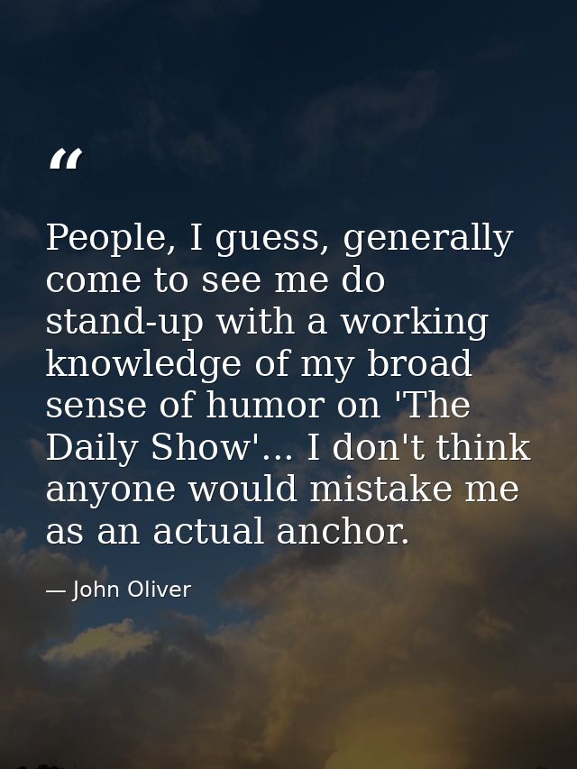 People, I guess, generally come to see me do stand-up with a working knowledge of my broad sense of humor on 'The Daily  — John Oliver