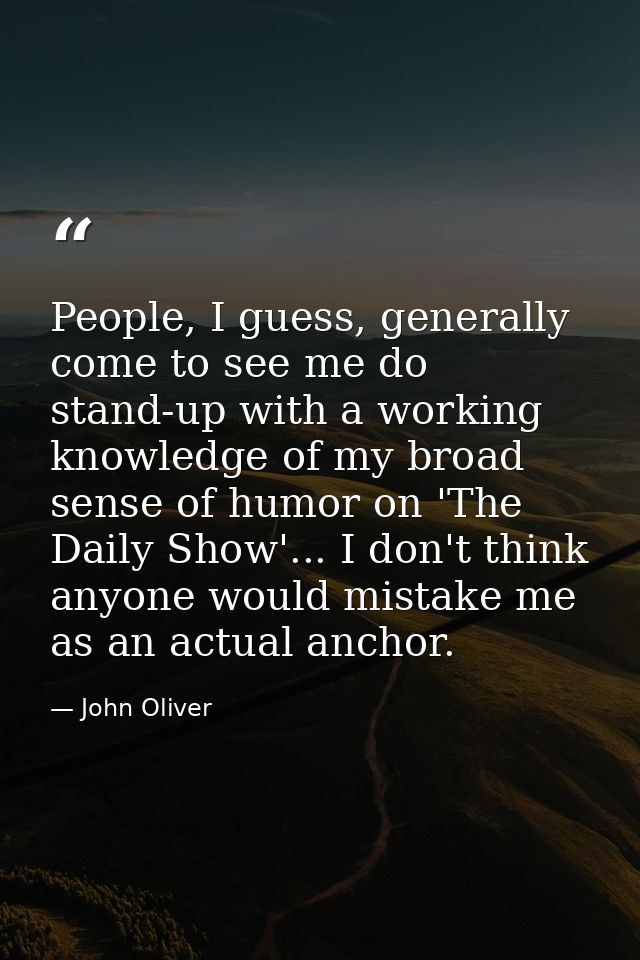 People, I guess, generally come to see me do stand-up with a working knowledge of my broad sense of humor on 'The Daily  — John Oliver