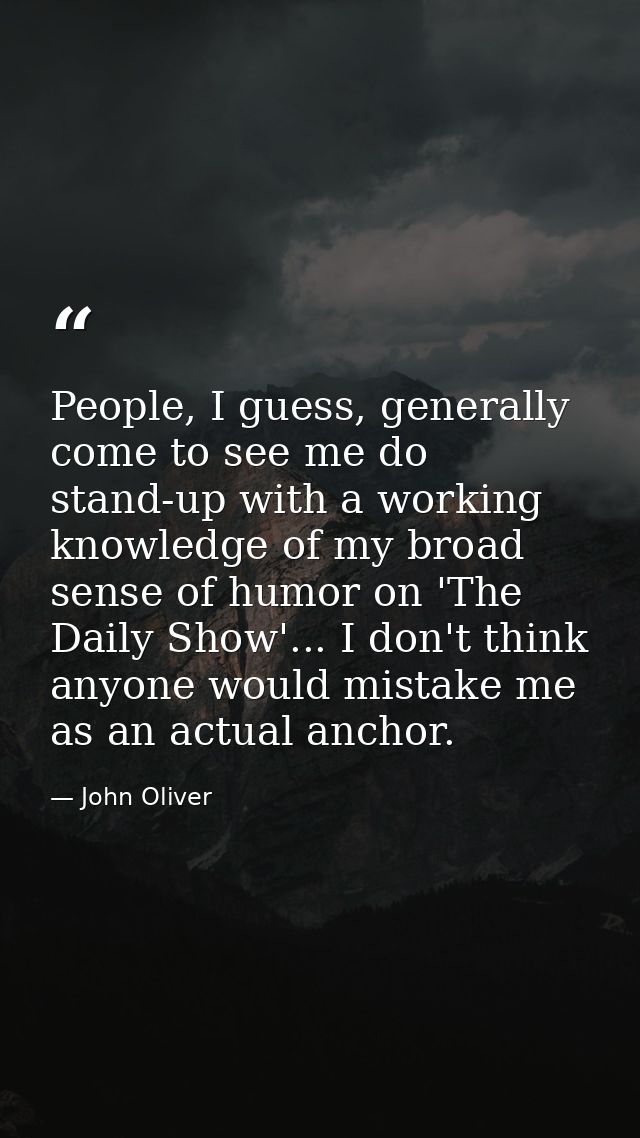 People, I guess, generally come to see me do stand-up with a working knowledge of my broad sense of humor on 'The Daily  — John Oliver