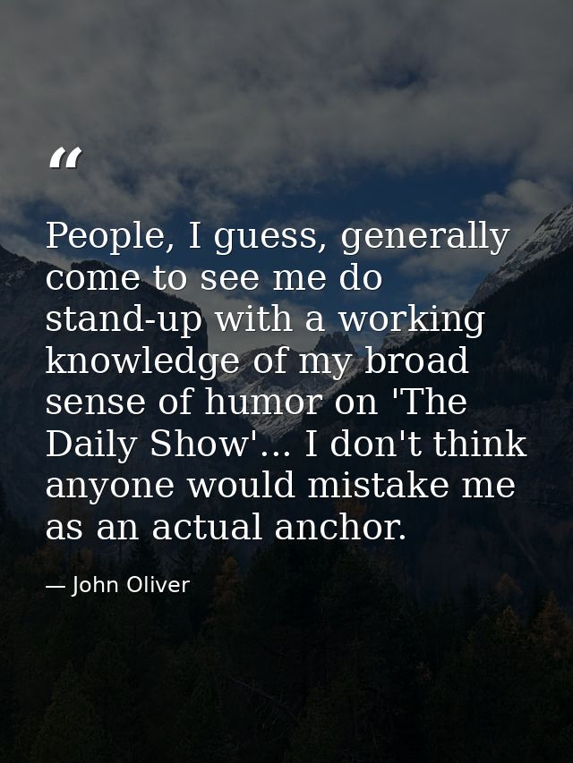 People, I guess, generally come to see me do stand-up with a working knowledge of my broad sense of humor on 'The Daily  — John Oliver