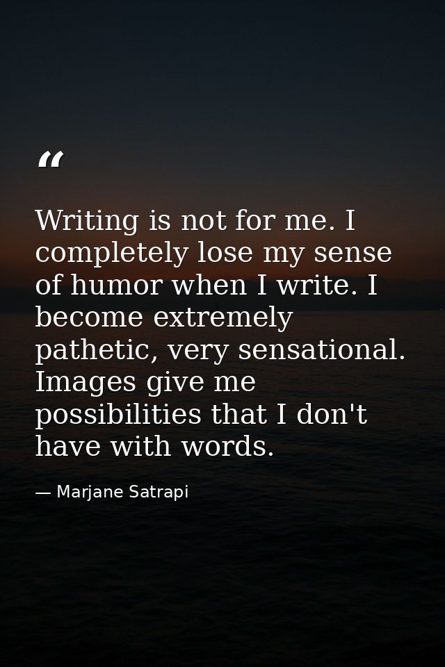 Writing is not for me. I completely lose my sense of humor when I write. I become extremely pathetic, very sensational.  — Marjane Satrapi