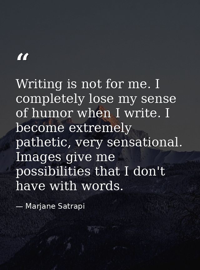 Writing is not for me. I completely lose my sense of humor when I write. I become extremely pathetic, very sensational.  — Marjane Satrapi