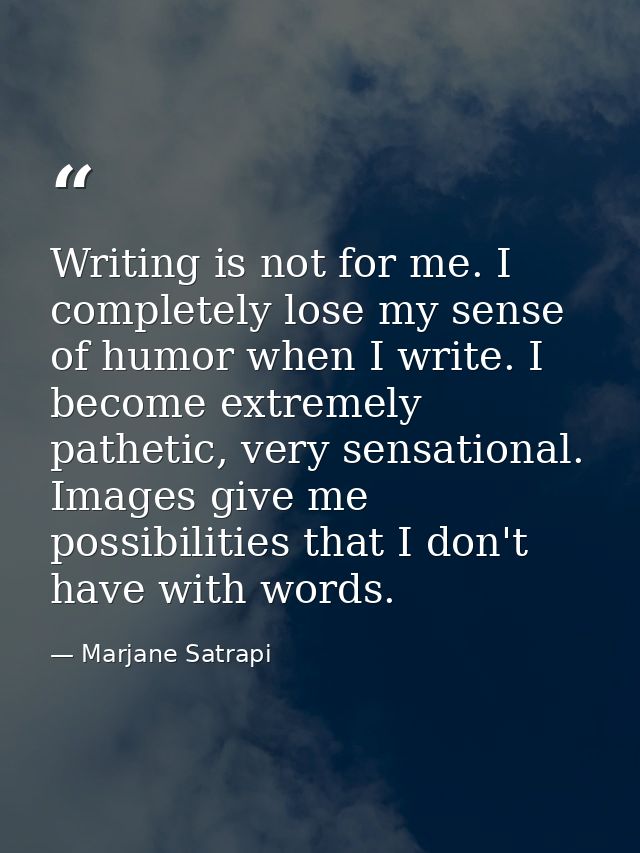 Writing is not for me. I completely lose my sense of humor when I write. I become extremely pathetic, very sensational.  — Marjane Satrapi